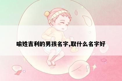 喻姓吉利的男孩名字,取什么名字好