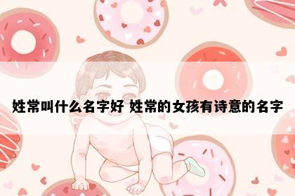 姓常叫什么名字好 姓常的女孩有诗意的名字