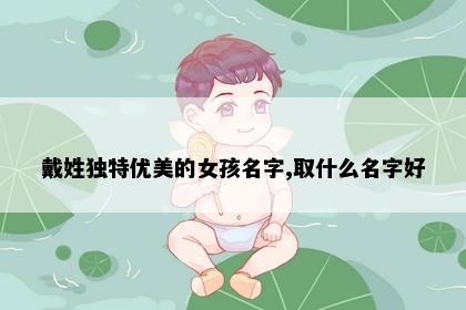 戴姓独特优美的女孩名字,取什么名字好