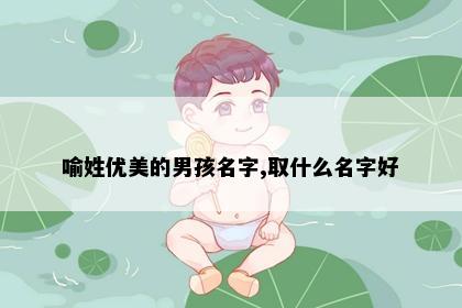 喻姓优美的男孩名字,取什么名字好
