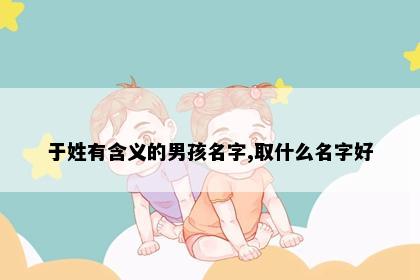 于姓有含义的男孩名字,取什么名字好